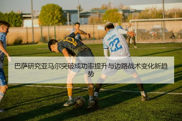 巴萨研究亚马尔突破成功率提升与边路战术变化新趋势
