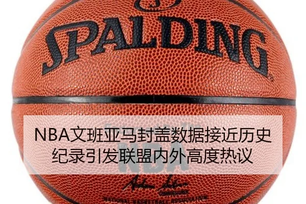 NBA文班亚马封盖数据接近历史纪录引发联盟内外高度热议