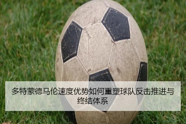 多特蒙德马伦速度优势如何重塑球队反击推进与终结体系