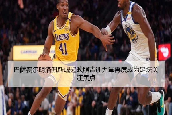 巴萨费尔明洛佩斯崛起映照青训力量再度成为足坛关注焦点
