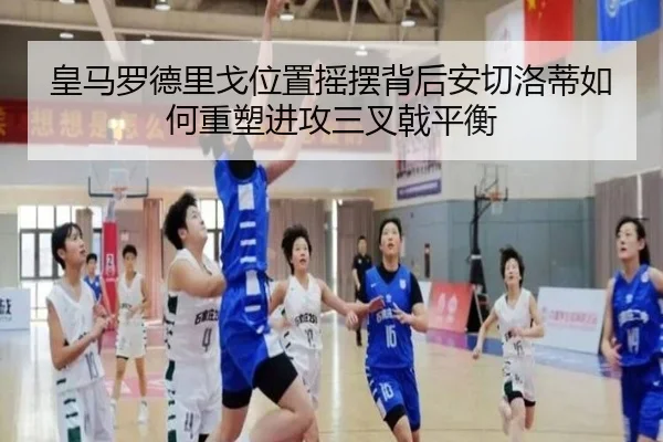 皇马罗德里戈位置摇摆背后安切洛蒂如何重塑进攻三叉戟平衡