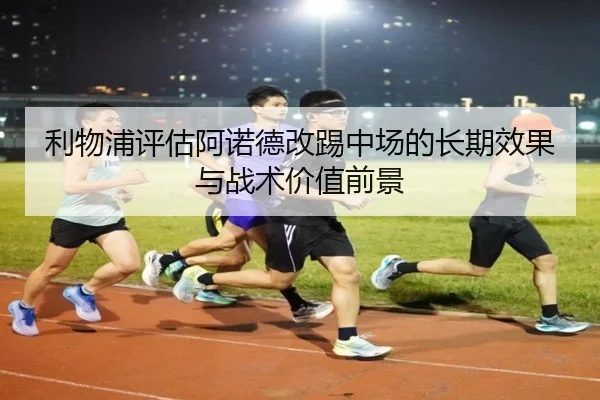 利物浦评估阿诺德改踢中场的长期效果与战术价值前景