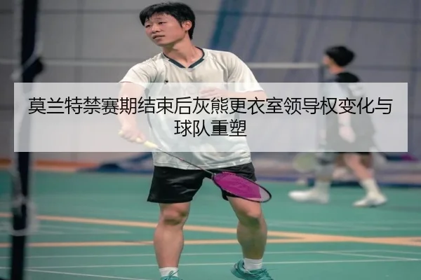 莫兰特禁赛期结束后灰熊更衣室领导权变化与球队重塑