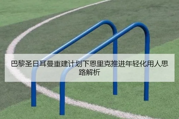 巴黎圣日耳曼重建计划下恩里克推进年轻化用人思路解析 | kaiyun