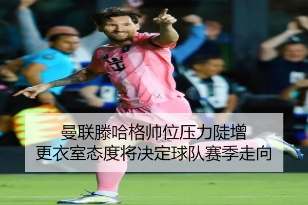 曼联滕哈格帅位压力陡增 更衣室态度将决定球队赛季走向
