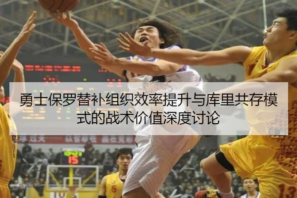 勇士保罗替补组织效率提升与库里共存模式的战术价值深度讨论