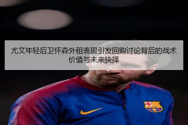 尤文年轻后卫怀森外租表现引发回购讨论背后的战术价值与未来抉择