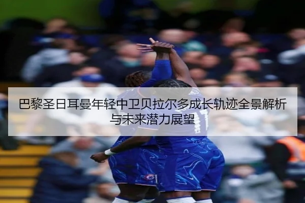 巴黎圣日耳曼年轻中卫贝拉尔多成长轨迹全景解析与未来潜力展望
