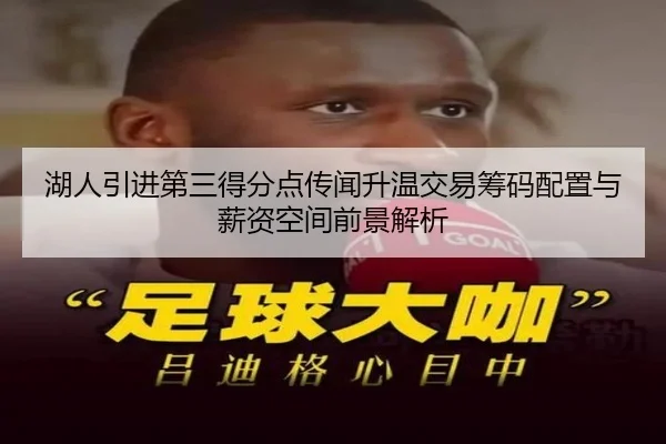 湖人引进第三得分点传闻升温交易筹码配置与薪资空间前景解析 | kaiyun