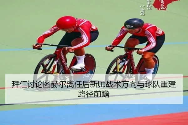 拜仁讨论图赫尔离任后新帅战术方向与球队重建路径前瞻