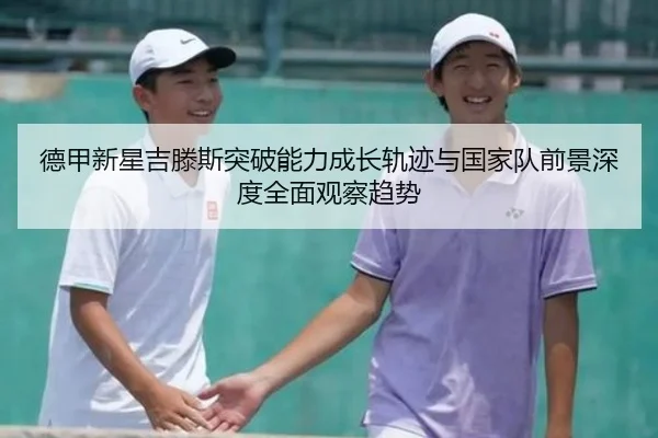 德甲新星吉滕斯突破能力成长轨迹与国家队前景深度全面观察趋势 | kaiyun