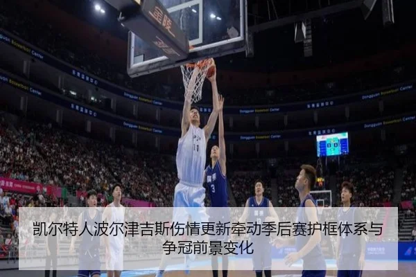 凯尔特人波尔津吉斯伤情更新牵动季后赛护框体系与争冠前景变化