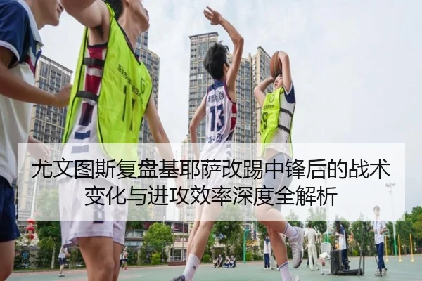 尤文图斯复盘基耶萨改踢中锋后的战术变化与进攻效率深度全解析 | kaiyun