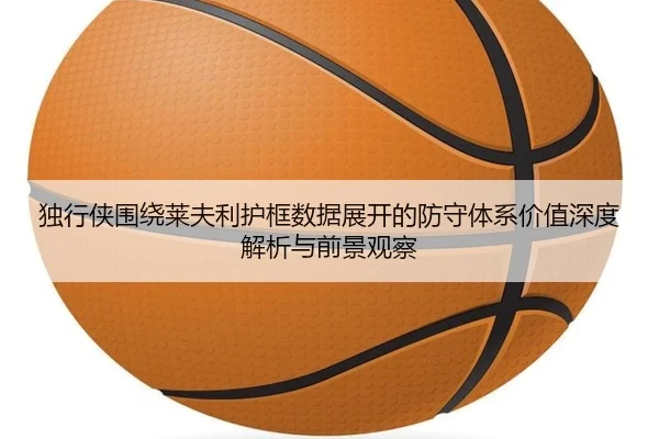 独行侠围绕莱夫利护框数据展开的防守体系价值深度解析与前景观察（kaiyun）