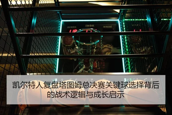 凯尔特人复盘塔图姆总决赛关键球选择背后的战术逻辑与成长启示 | kaiyun