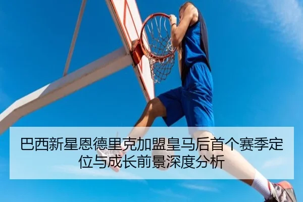 巴西新星恩德里克加盟皇马后首个赛季定位与成长前景深度分析 | kaiyun