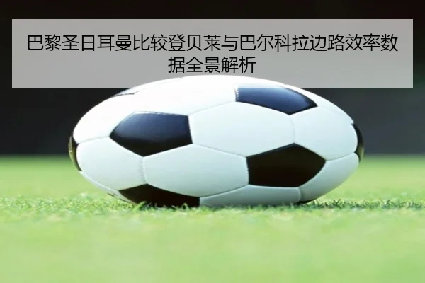 巴黎圣日耳曼比较登贝莱与巴尔科拉边路效率数据全景解析 | kaiyun