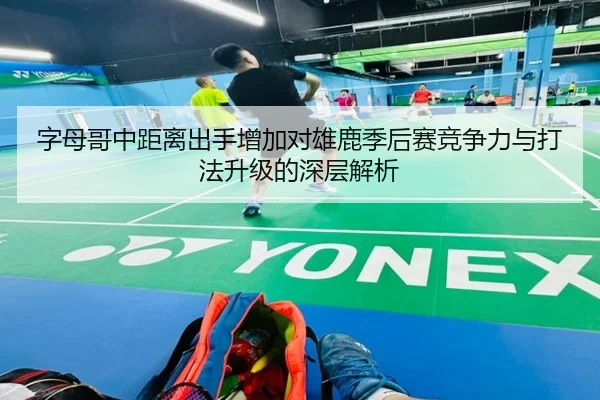 字母哥中距离出手增加对雄鹿季后赛竞争力与打法升级的深层解析 | kaiyun