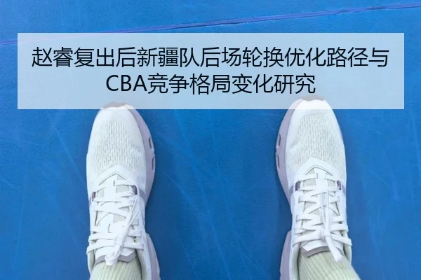 赵睿复出后新疆队后场轮换优化路径与CBA竞争格局变化研究 | kaiyun