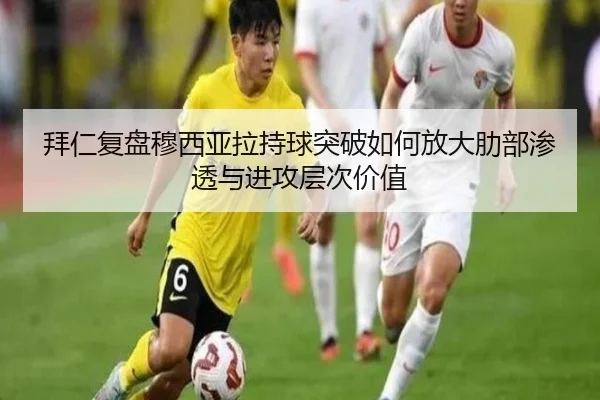 拜仁复盘穆西亚拉持球突破如何放大肋部渗透与进攻层次价值（kaiyun）