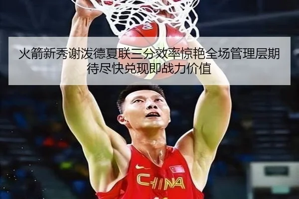 火箭新秀谢泼德夏联三分效率惊艳全场管理层期待尽快兑现即战力价值（kaiyun）