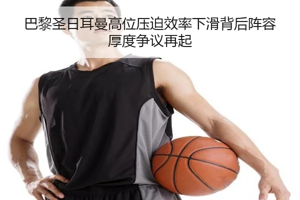 巴黎圣日耳曼高位压迫效率下滑背后阵容厚度争议再起 | kaiyun